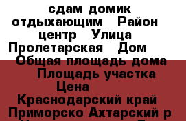 сдам домик отдыхающим › Район ­ центр › Улица ­ Пролетарская › Дом ­ 69 › Общая площадь дома ­ 32 › Площадь участка ­ 4 › Цена ­ 1 100 - Краснодарский край, Приморско-Ахтарский р-н Недвижимость » Дома, коттеджи, дачи аренда   